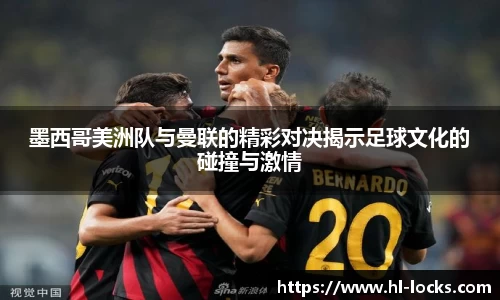 墨西哥美洲队与曼联的精彩对决揭示足球文化的碰撞与激情