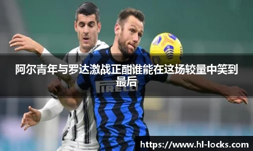 阿尔青年与罗达激战正酣谁能在这场较量中笑到最后