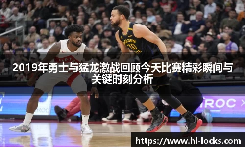 2019年勇士与猛龙激战回顾今天比赛精彩瞬间与关键时刻分析