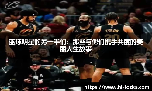 篮球明星的另一半们：那些与他们携手共度的美丽人生故事