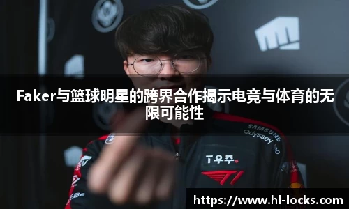Faker与篮球明星的跨界合作揭示电竞与体育的无限可能性